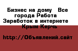 Бизнес на дому - Все города Работа » Заработок в интернете   . Крым,Керчь